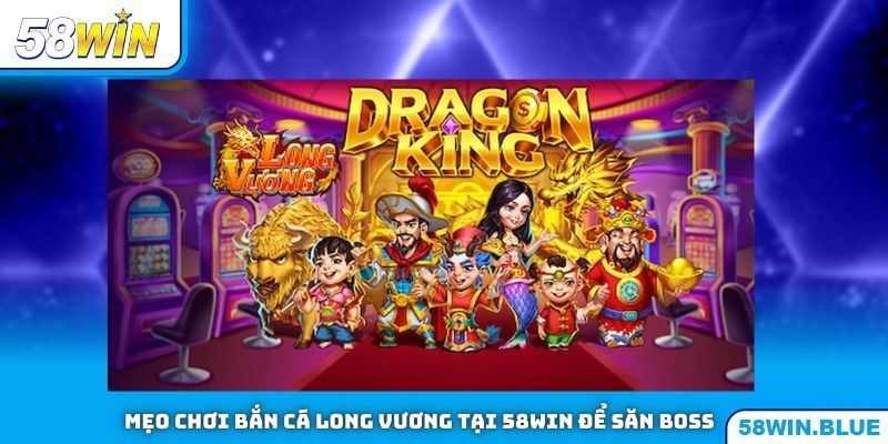 Mẹo Chơi Bắn Cá Long Vương Tại 58WIN Để Săn Boss Hiệu Quả