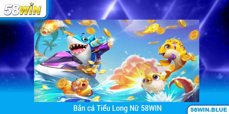 Kinh Nghiệm Chinh Phục Game Bắn Cá Tiểu Long Nữ Tại 58WIN