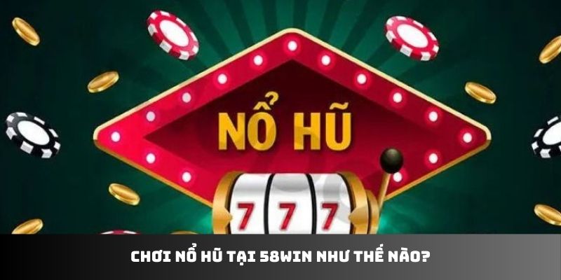 Chơi nổ hũ tại 58WIN như thế nào?
