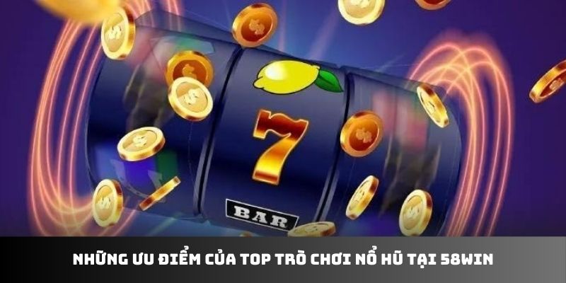 Những ưu điểm của top trò chơi nổ hũ tại 58WIN